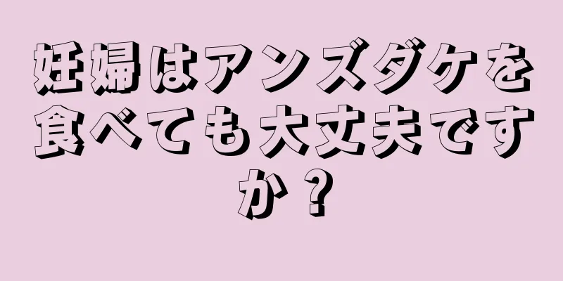 妊婦はアンズダケを食べても大丈夫ですか？