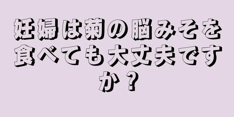 妊婦は菊の脳みそを食べても大丈夫ですか？