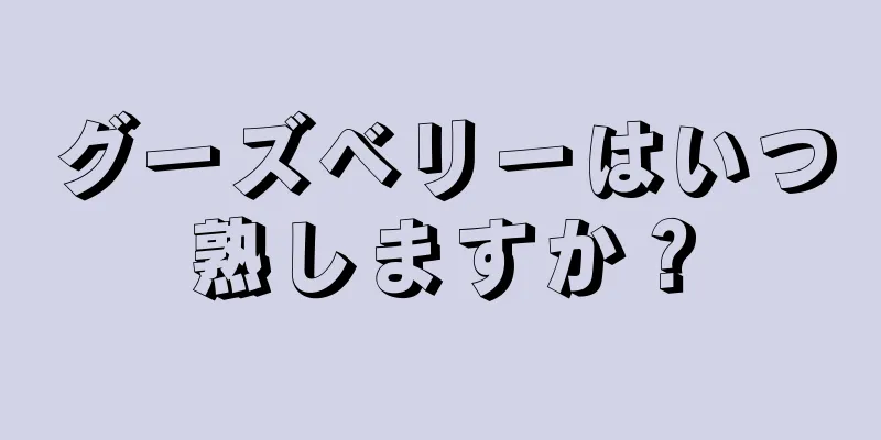 グーズベリーはいつ熟しますか？