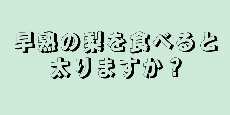 早熟の梨を食べると太りますか？