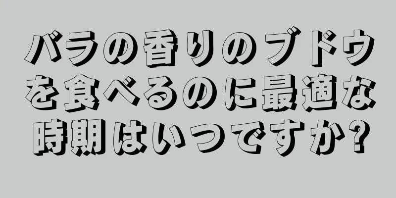 バラの香りのブドウを食べるのに最適な時期はいつですか?