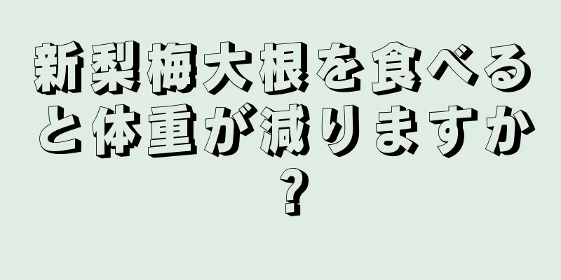 新梨梅大根を食べると体重が減りますか？