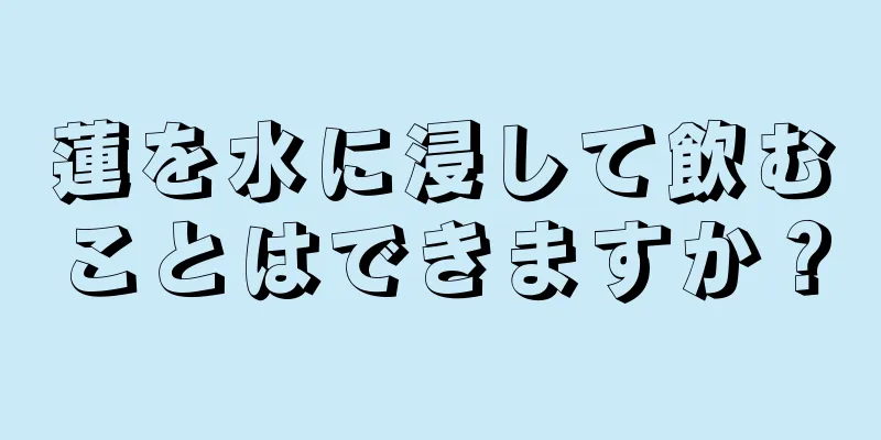 蓮を水に浸して飲むことはできますか？