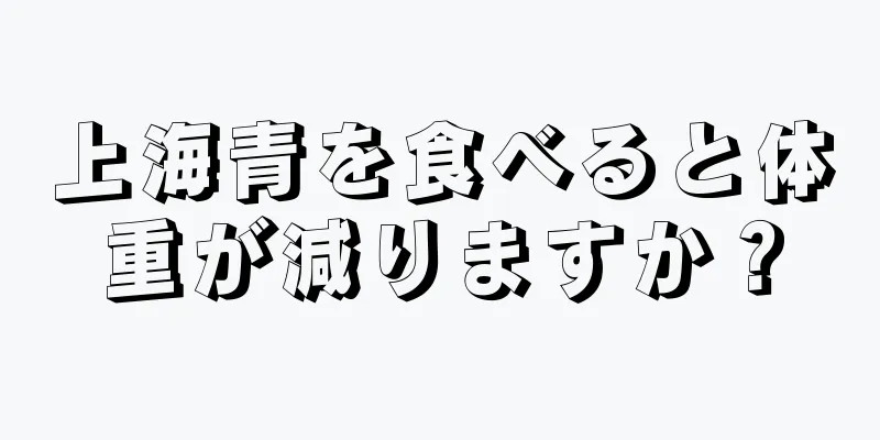 上海青を食べると体重が減りますか？