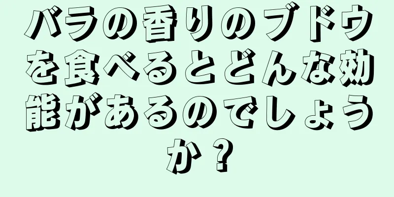 バラの香りのブドウを食べるとどんな効能があるのでしょうか？