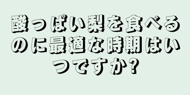 酸っぱい梨を食べるのに最適な時期はいつですか?