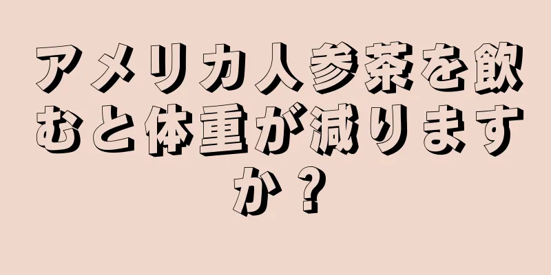 アメリカ人参茶を飲むと体重が減りますか？