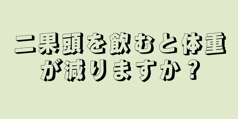 二果頭を飲むと体重が減りますか？