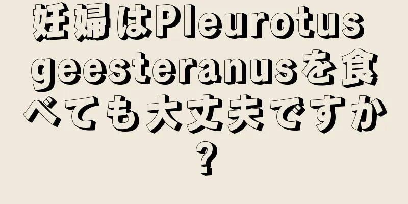 妊婦はPleurotus geesteranusを食べても大丈夫ですか?