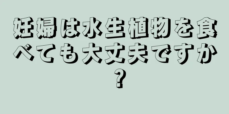 妊婦は水生植物を食べても大丈夫ですか？