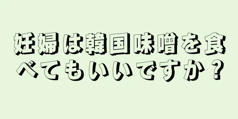 妊婦は韓国味噌を食べてもいいですか？