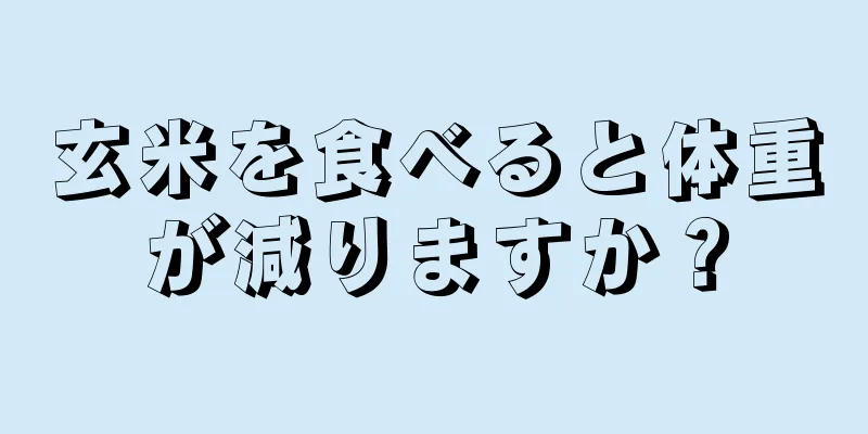 玄米を食べると体重が減りますか？