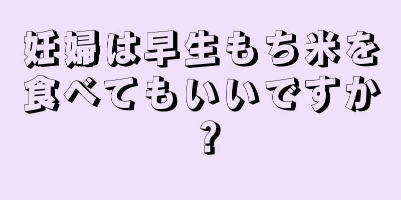 妊婦は早生もち米を食べてもいいですか？