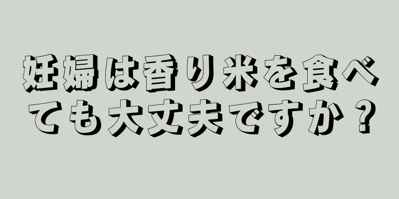 妊婦は香り米を食べても大丈夫ですか？