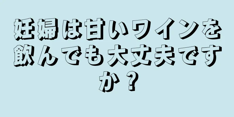 妊婦は甘いワインを飲んでも大丈夫ですか？