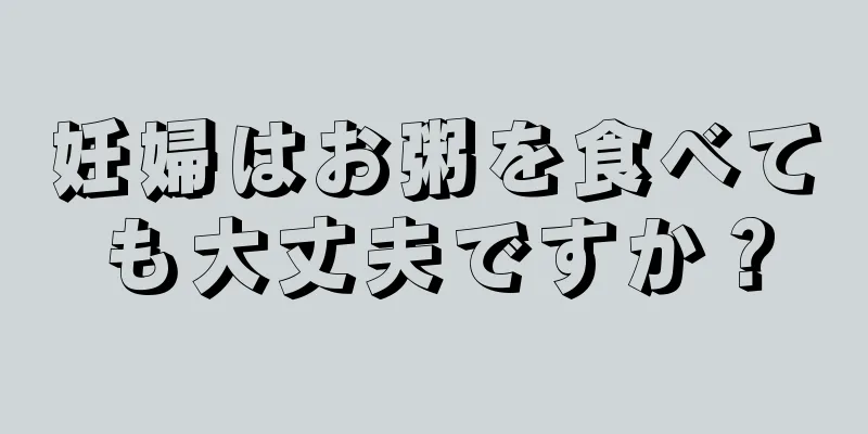 妊婦はお粥を食べても大丈夫ですか？