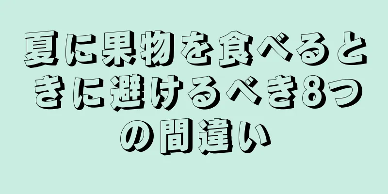 夏に果物を食べるときに避けるべき8つの間違い