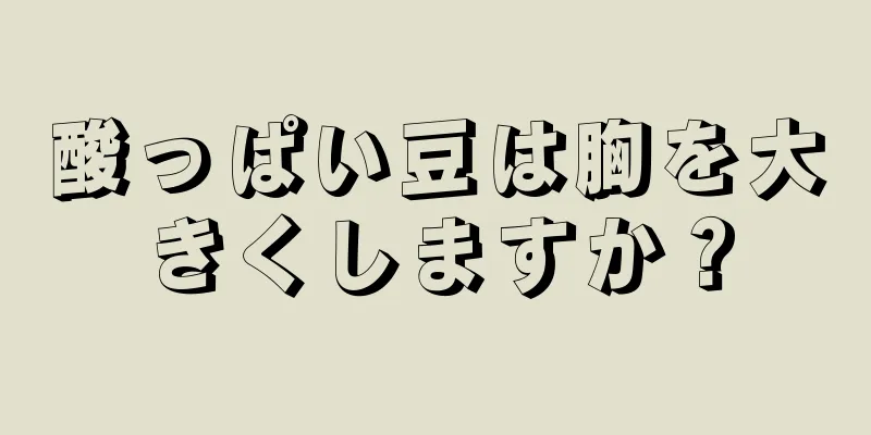 酸っぱい豆は胸を大きくしますか？