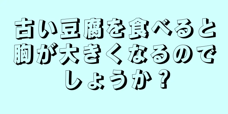 古い豆腐を食べると胸が大きくなるのでしょうか？