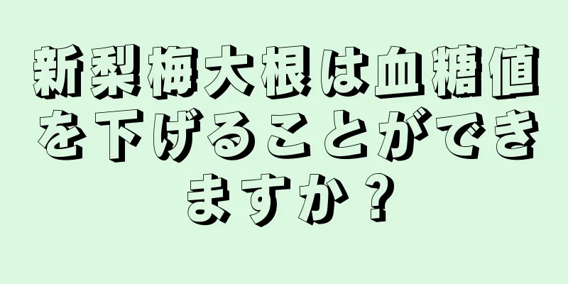 新梨梅大根は血糖値を下げることができますか？