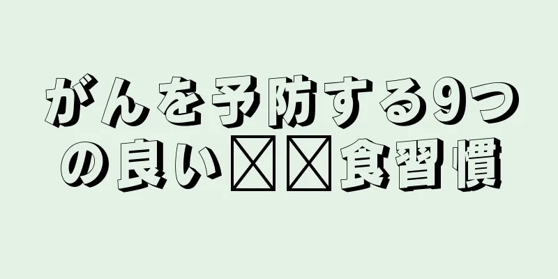 がんを予防する9つの良い​​食習慣