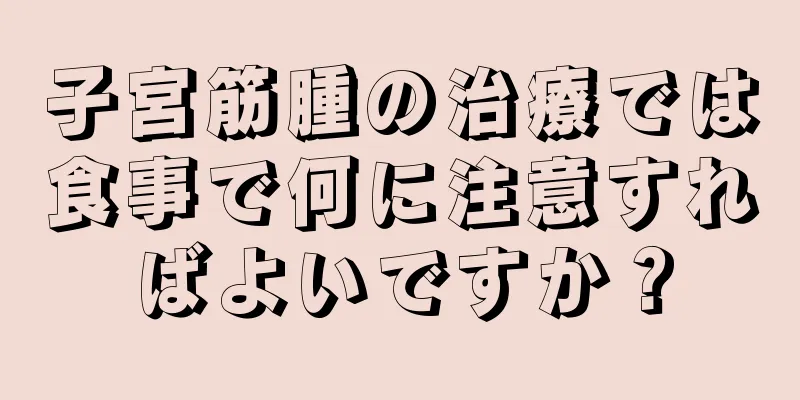 子宮筋腫の治療では食事で何に注意すればよいですか？