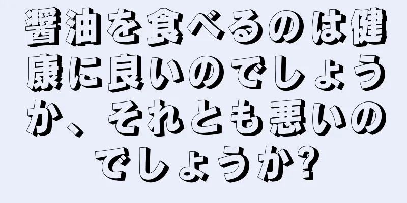 醤油を食べるのは健康に良いのでしょうか、それとも悪いのでしょうか?