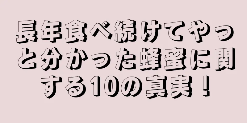 長年食べ続けてやっと分かった蜂蜜に関する10の真実！