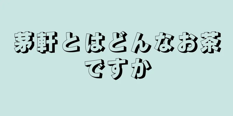 茅軒とはどんなお茶ですか