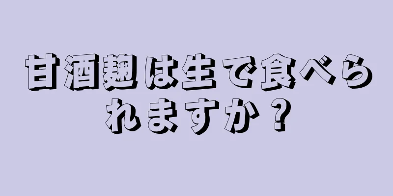 甘酒麹は生で食べられますか？