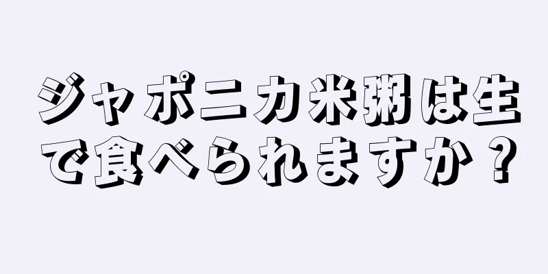 ジャポニカ米粥は生で食べられますか？