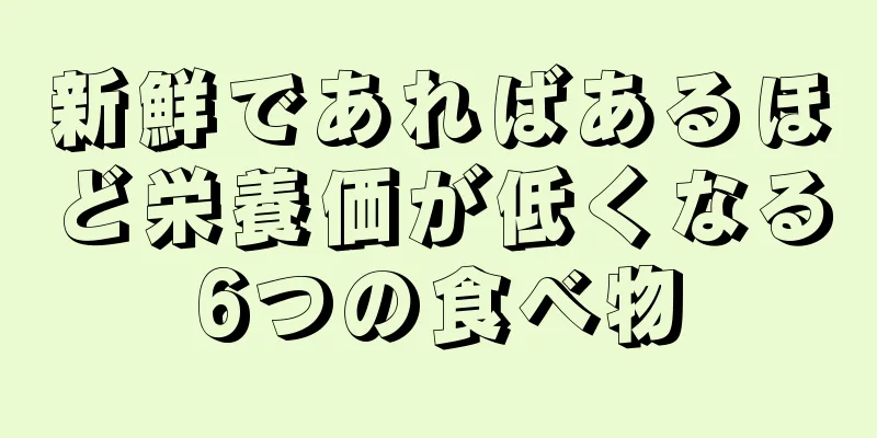 新鮮であればあるほど栄養価が低くなる6つの食べ物