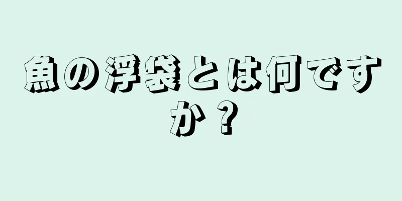 魚の浮袋とは何ですか？