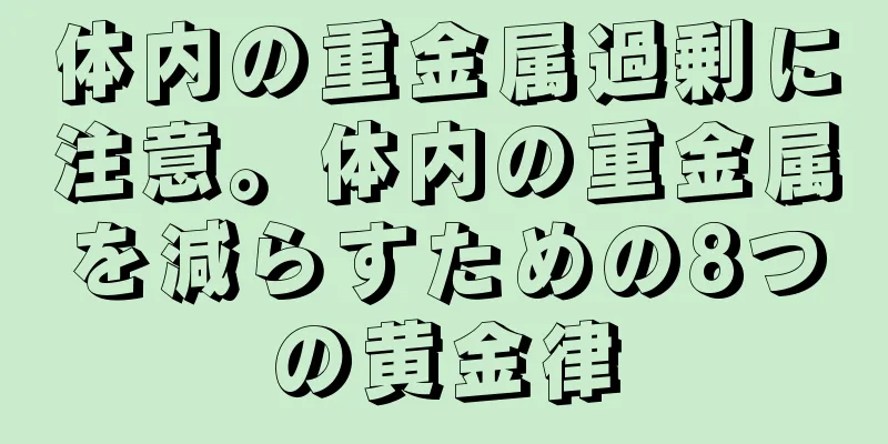 体内の重金属過剰に注意。体内の重金属を減らすための8つの黄金律