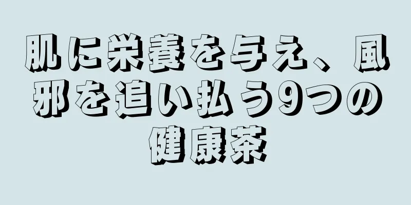 肌に栄養を与え、風邪を追い払う9つの健康茶