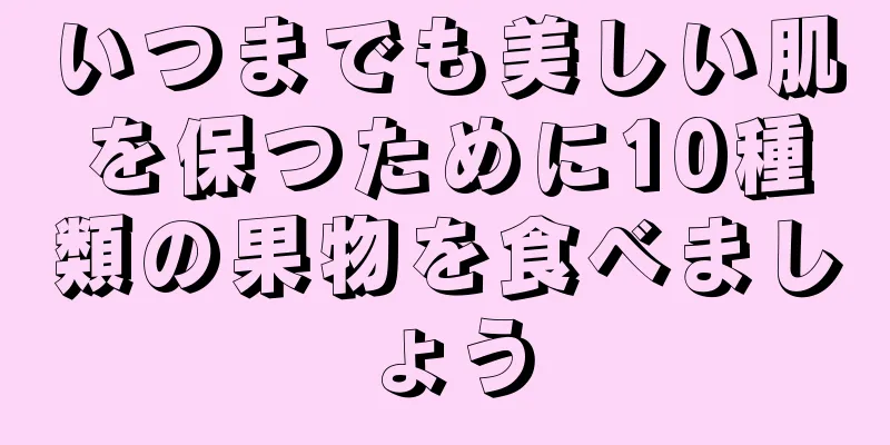 いつまでも美しい肌を保つために10種類の果物を食べましょう