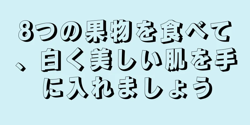 8つの果物を食べて、白く美しい肌を手に入れましょう