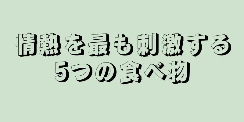 情熱を最も刺激する5つの食べ物