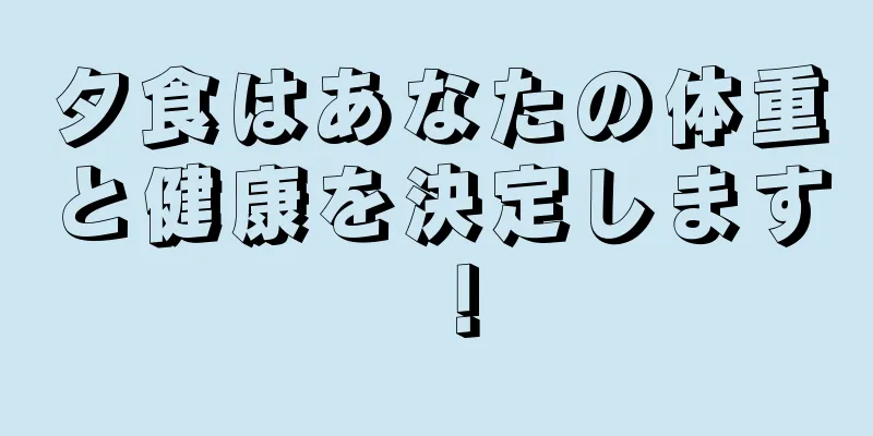 夕食はあなたの体重と健康を決定します！