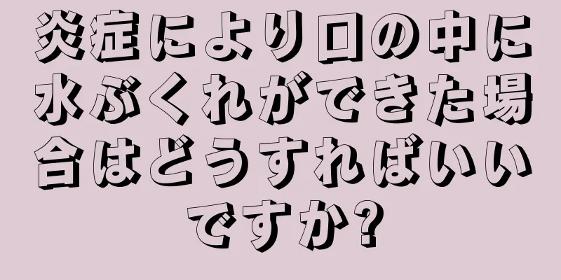 炎症により口の中に水ぶくれができた場合はどうすればいいですか?