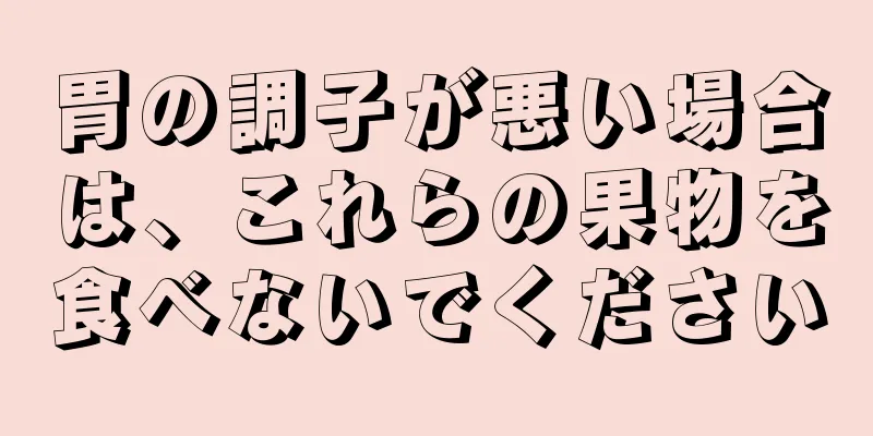 胃の調子が悪い場合は、これらの果物を食べないでください