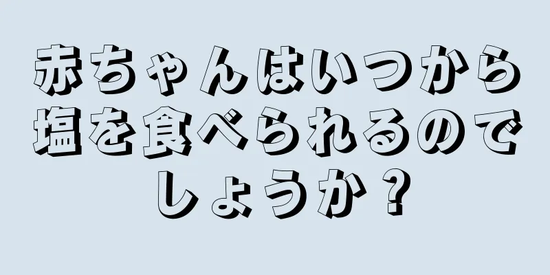 赤ちゃんはいつから塩を食べられるのでしょうか？