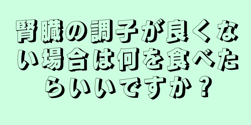 腎臓の調子が良くない場合は何を食べたらいいですか？