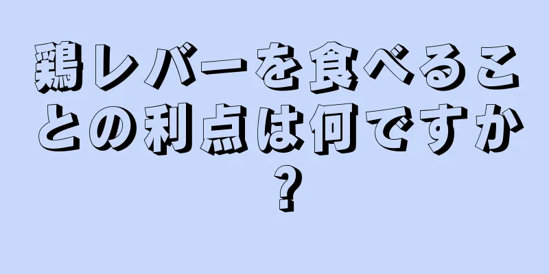 鶏レバーを食べることの利点は何ですか？