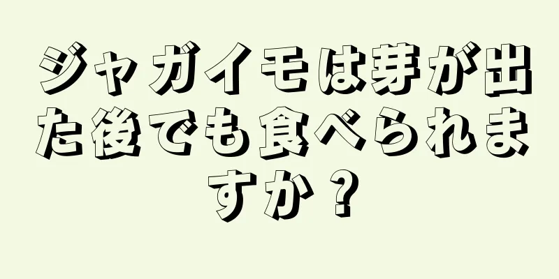 ジャガイモは芽が出た後でも食べられますか？