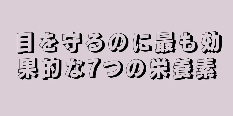 目を守るのに最も効果的な7つの栄養素