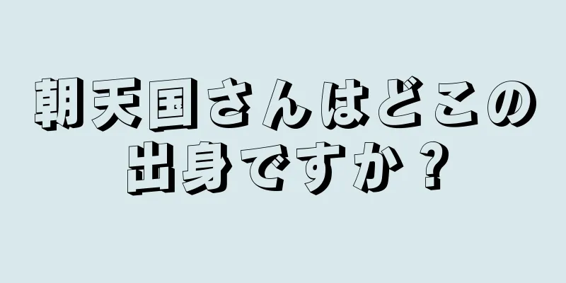 朝天国さんはどこの出身ですか？