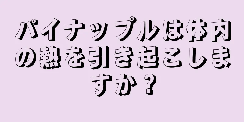 パイナップルは体内の熱を引き起こしますか？