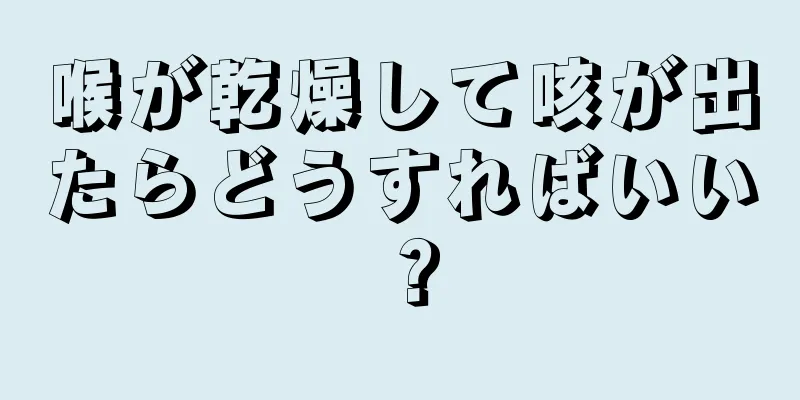 喉が乾燥して咳が出たらどうすればいい？