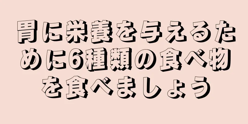 胃に栄養を与えるために6種類の食べ物を食べましょう